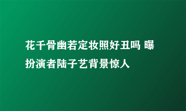 花千骨幽若定妆照好丑吗 曝扮演者陆子艺背景惊人