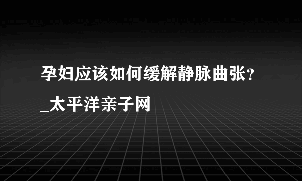 孕妇应该如何缓解静脉曲张？_太平洋亲子网