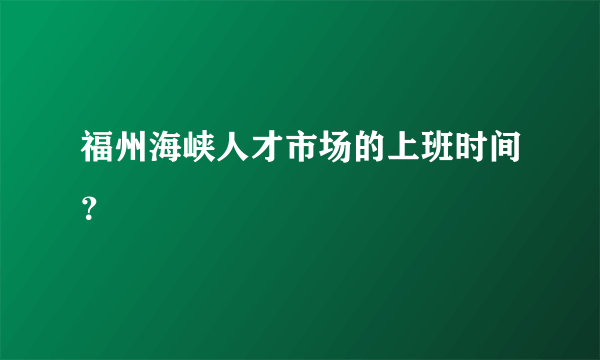 福州海峡人才市场的上班时间？