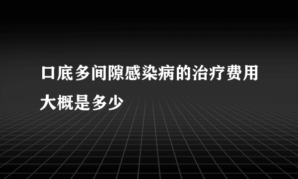 口底多间隙感染病的治疗费用大概是多少