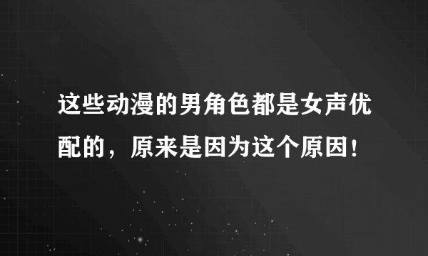 这些动漫的男角色都是女声优配的，原来是因为这个原因！