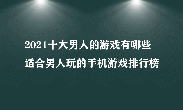 2021十大男人的游戏有哪些 适合男人玩的手机游戏排行榜