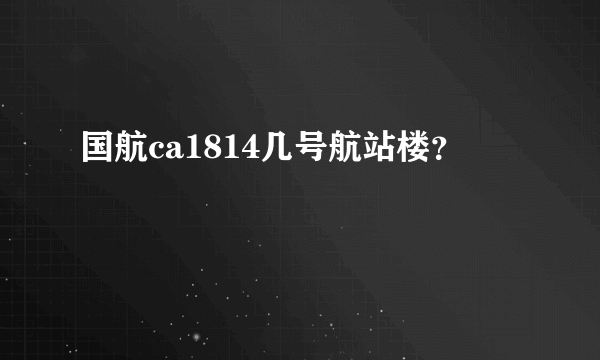 国航ca1814几号航站楼？