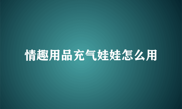 情趣用品充气娃娃怎么用