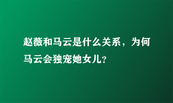 赵薇和马云是什么关系，为何马云会独宠她女儿？