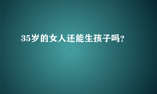 35岁的女人还能生孩子吗？