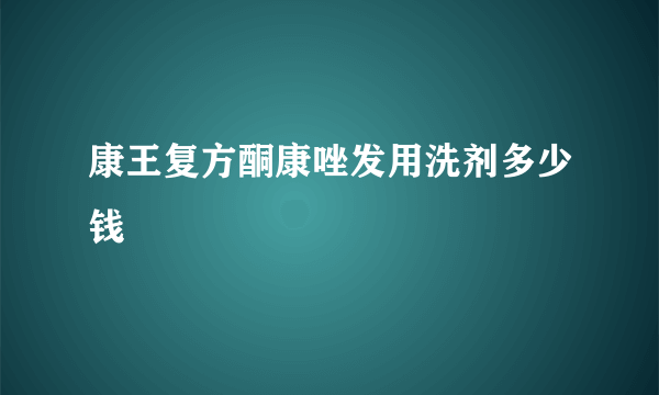 康王复方酮康唑发用洗剂多少钱