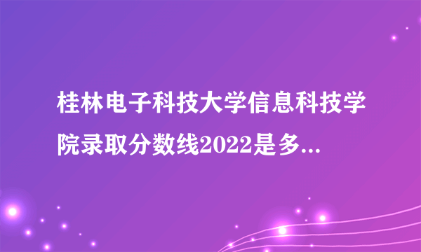 桂林电子科技大学信息科技学院录取分数线2022是多少分(附历年录取分数线)