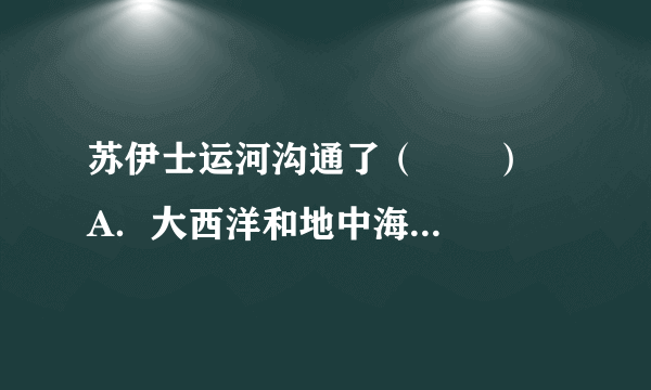 苏伊士运河沟通了（　　）    A．大西洋和地中海    B．地中海和红海    C．红海和印度洋    D．太平洋和大西洋