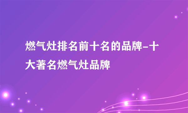 燃气灶排名前十名的品牌-十大著名燃气灶品牌