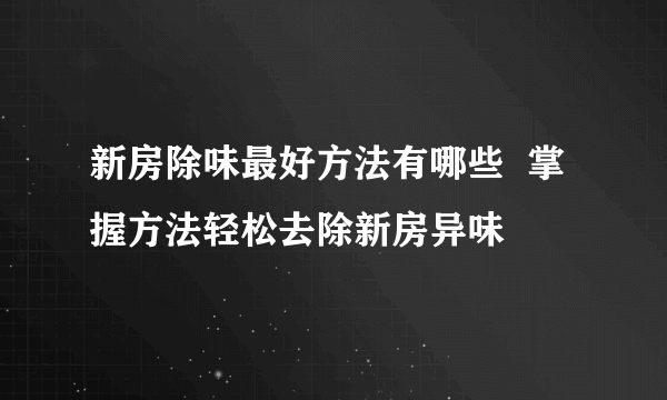 新房除味最好方法有哪些  掌握方法轻松去除新房异味