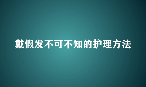 戴假发不可不知的护理方法