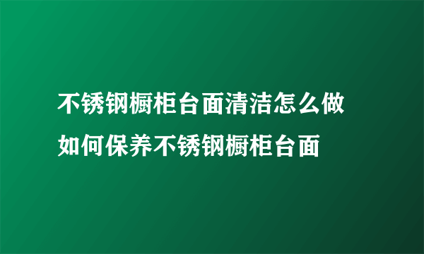 不锈钢橱柜台面清洁怎么做 如何保养不锈钢橱柜台面