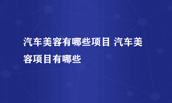 汽车美容有哪些项目 汽车美容项目有哪些