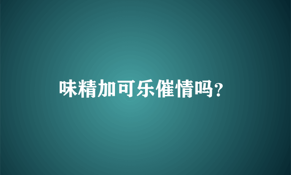 味精加可乐催情吗？