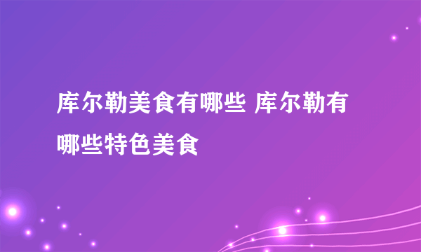 库尔勒美食有哪些 库尔勒有哪些特色美食