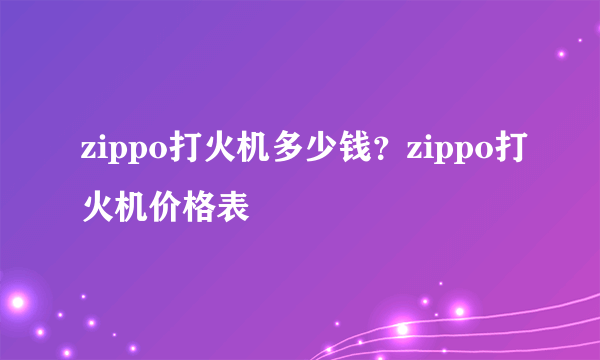 zippo打火机多少钱？zippo打火机价格表