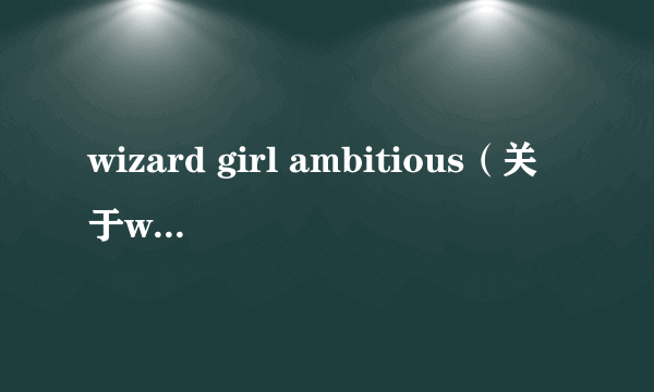 wizard girl ambitious（关于wizard girl ambitious的简介）