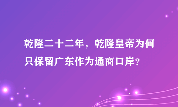 乾隆二十二年，乾隆皇帝为何只保留广东作为通商口岸？