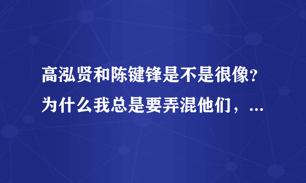 高泓贤和陈键锋是不是很像？为什么我总是要弄混他们，从哪里可以区别他们？