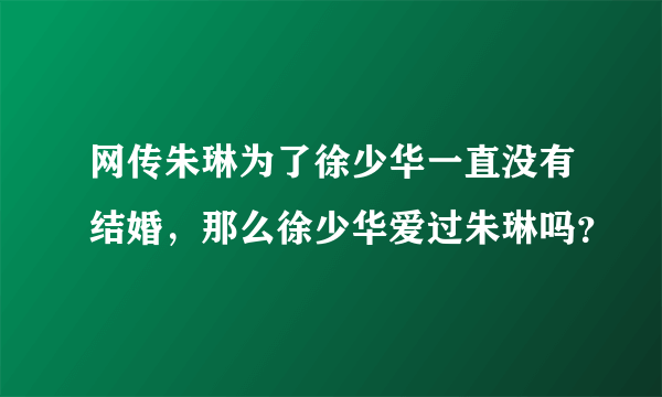 网传朱琳为了徐少华一直没有结婚，那么徐少华爱过朱琳吗？