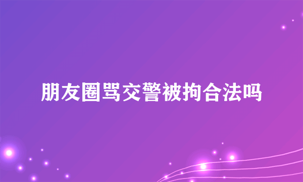 朋友圈骂交警被拘合法吗