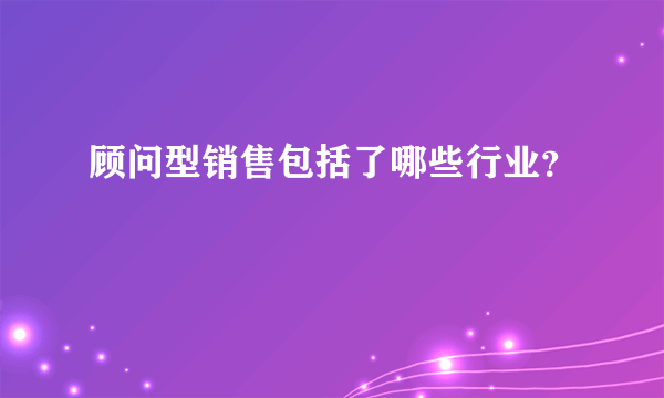 顾问型销售包括了哪些行业？