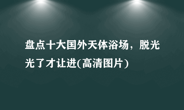 盘点十大国外天体浴场，脱光光了才让进(高清图片) 