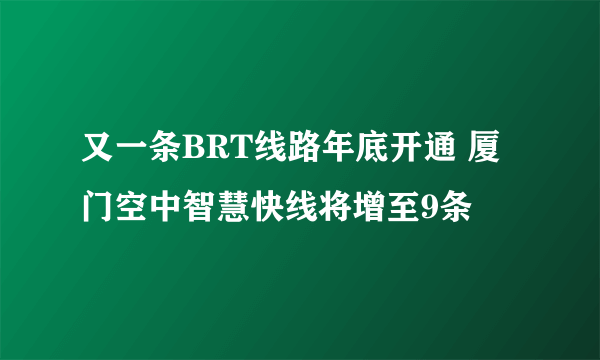 又一条BRT线路年底开通 厦门空中智慧快线将增至9条