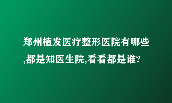 郑州植发医疗整形医院有哪些,都是知医生院,看看都是谁?