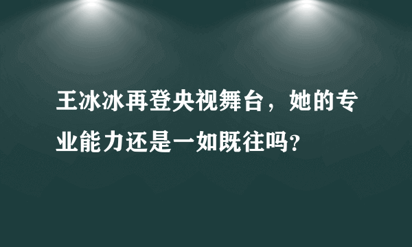 王冰冰再登央视舞台，她的专业能力还是一如既往吗？