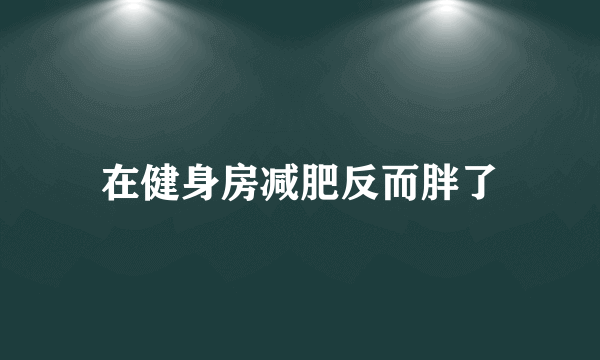 在健身房减肥反而胖了