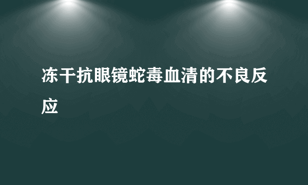 冻干抗眼镜蛇毒血清的不良反应