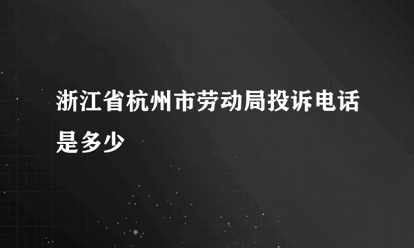 浙江省杭州市劳动局投诉电话是多少