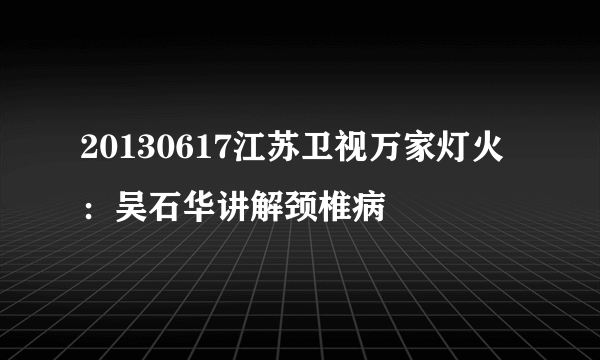 20130617江苏卫视万家灯火：吴石华讲解颈椎病