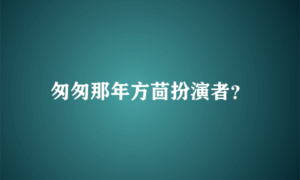 匆匆那年方茴扮演者？