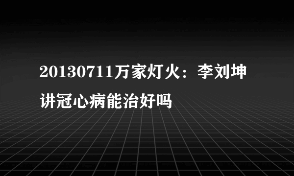 20130711万家灯火：李刘坤讲冠心病能治好吗