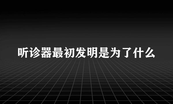 听诊器最初发明是为了什么