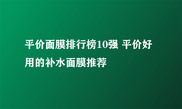 平价面膜排行榜10强 平价好用的补水面膜推荐