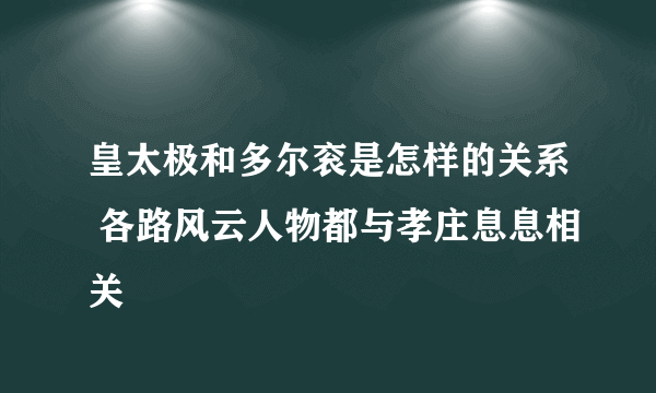 皇太极和多尔衮是怎样的关系 各路风云人物都与孝庄息息相关