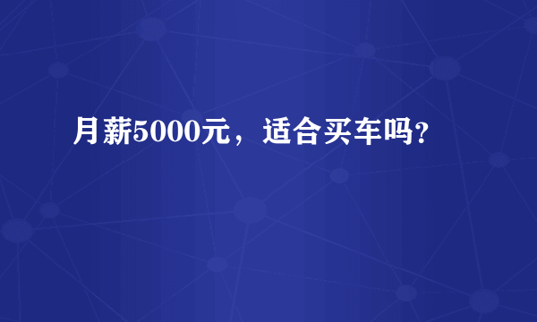 月薪5000元，适合买车吗？