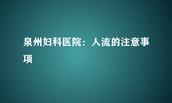 泉州妇科医院：人流的注意事项