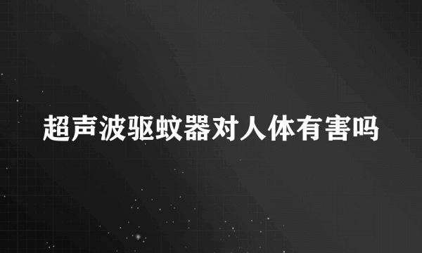 超声波驱蚊器对人体有害吗