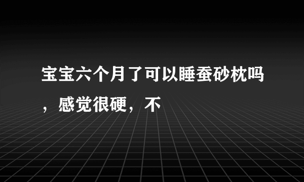 宝宝六个月了可以睡蚕砂枕吗，感觉很硬，不