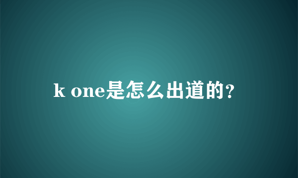 k one是怎么出道的？