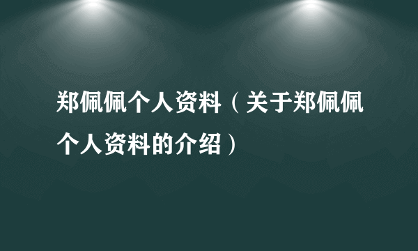 郑佩佩个人资料（关于郑佩佩个人资料的介绍）