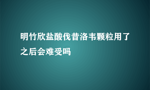 明竹欣盐酸伐昔洛韦颗粒用了之后会难受吗