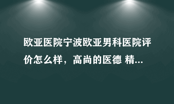 欧亚医院宁波欧亚男科医院评价怎么样，高尚的医德 精湛的技术