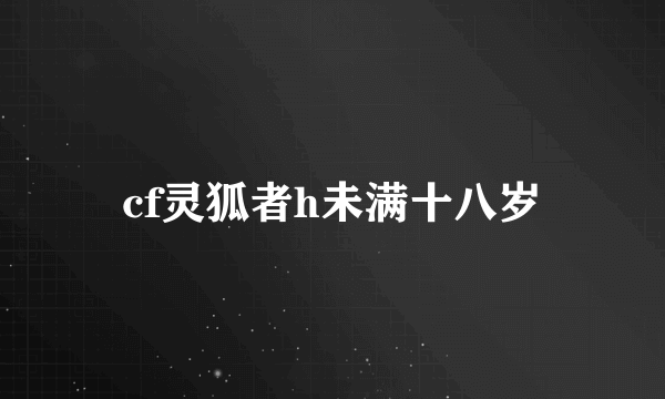 cf灵狐者h未满十八岁