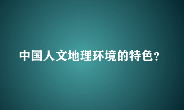 中国人文地理环境的特色？